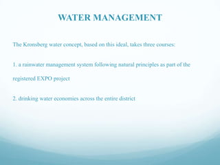 WATER MANAGEMENT
The Kronsberg water concept, based on this ideal, takes three courses:

1. a rainwater management system following natural principles as part of the
registered EXPO project

2. drinking water economies across the entire district

 