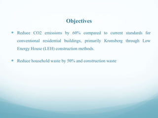 Objectives
 Reduce CO2 emissions by 60% compared to current standards for
conventional residential buildings, primarily Kronsberg through Low
Energy House (LEH) construction methods.

 Reduce household waste by 50% and construction waste

 