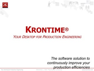 www.krontime.comYour Desktop for Production Engineering ©KRONTIME S.L. 2013; Proprietary & Confidential
The software solution to
continuously improve your
production efficiencies
KRONTIME®
YOUR DESKTOP FOR PRODUCTION ENGINEERING
 