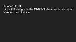X-Johan Cruyff
Him withdrawing from the 1978 WC where Netherlands lost
to Argentina in the final
 