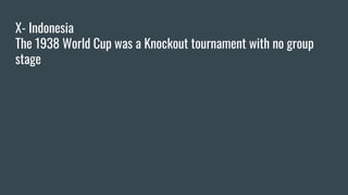 X- Indonesia
The 1938 World Cup was a Knockout tournament with no group
stage
 