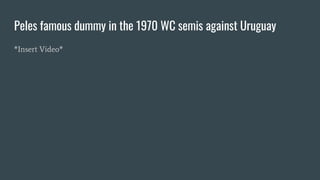 Peles famous dummy in the 1970 WC semis against Uruguay
*Insert Video*
 