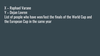 X – Raphael Varane
Y – Dejan Lovren
List of people who have won/lost the finals of the World Cup and
the European Cup in the same year
 