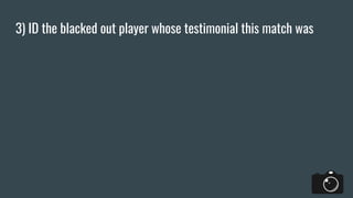 3) ID the blacked out player whose testimonial this match was
 