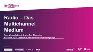 Radio – Das
Multichannel
Medium
Neue Wege als Local One-to-One Champion
Kristian Kropp, Geschäftsführer RPR Unternehmensgruppe
 