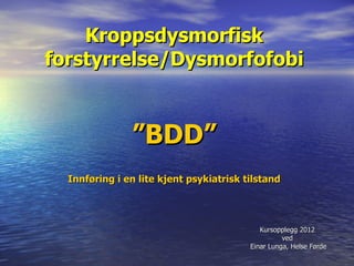 Kroppsdysmorfisk
forstyrrelse/Dysmorfofobi


               ”BDD”
  Innføring i en lite kjent psykiatrisk tilstand




                                            Kursopplegg 2012
                                                   ved
                                         Einar Lunga, Helse Førde
 