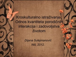 Kroskulturalno istraživanje:
Odnos kvantiteta porodičnih
 interakcija i zadovoljstva
          životom

     Dijana Sulejmanović
          Niš, 2012.
 