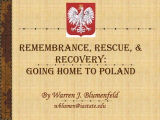 REMEMBRANCE, RESCUE, &
RECOVERY:
Going Home to Poland
By Warren J. Blumenfeld
warrenblumenfeld@gmail.com
 