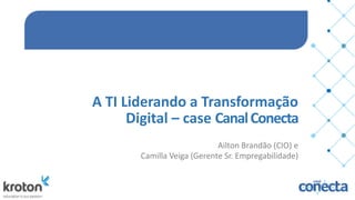A	
  TI	
  Liderando	
  a	
  Transformação	
  
Digital	
  –	
  case	
  Canal	
  Conecta
Ailton	
  Brandão	
  (CIO)	
  e	
  	
  
Camilla	
  Veiga	
  (Gerente	
  Sr.	
  Empregabilidade)
 
