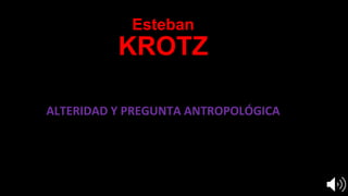 ALTERIDAD Y PREGUNTA ANTROPOLÓGICA
Esteban
KROTZ
 