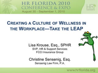 CREATING A CULTURE OF WELLNESS IN
 THE WORKPLACE—TAKE THE LEAP



        Lisa Krouse, Esq., SPHR
          SVP, HR & Support Services
            FCCI Insurance Group

         Christine Sensenig, Esq.
            Sensenig Law Firm, P.A.
 