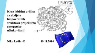 Kroz labirint prilika 
za dodjelu 
bespovratnih 
sredstava projektima 
energetske 
učinkovitosti 
Niko Letilović 19.11.2014 
 