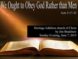 Acts 5:17-32
Heritage Addition church of Christ
by Jim Bradshaw
Sunday Evening, June 7, 2015
 