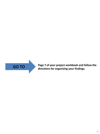 GO TO

Page 7 of your project workbook and follow the
directions for organizing your findings.

17

 