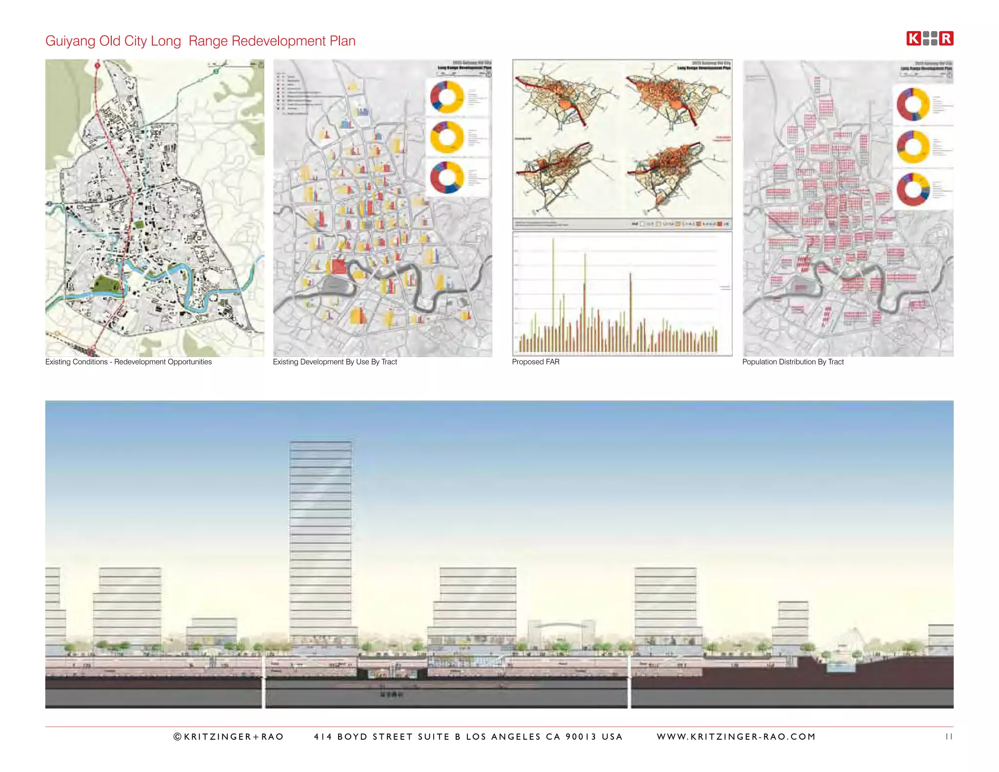 Guiyang Old City Long Range Redevelopment Plan




Existing Conditions - Redevelopment Opportunities   Existing Development By Use By Tract     Proposed FAR                               Population Distribution By Tract




                                     ©KRITZINGER+RAO           414 BOYD STREET SUITE B LOS ANGELES CA 90013 USA   W W W. K R I T Z I N G E R - R A O . C O M               11
 