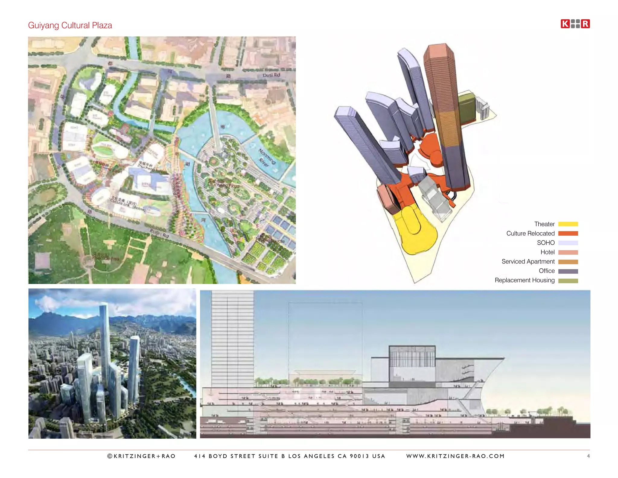 Guiyang Cultural Plaza




                                                                                                                                             Theater
                                                                                                                                   Culture Relocated
                                                                                                                                              SOHO
                                                                                                                                               Hotel
                                                                                                                                 Serviced Apartment
                                                                                                                                               Office
                                                                                                                               Replacement Housing




                    ©KRITZINGER+RAO   414 BOYD STREET SUITE B LOS ANGELES CA 90013 USA   W W W. K R I T Z I N G E R - R A O . C O M                     4
 