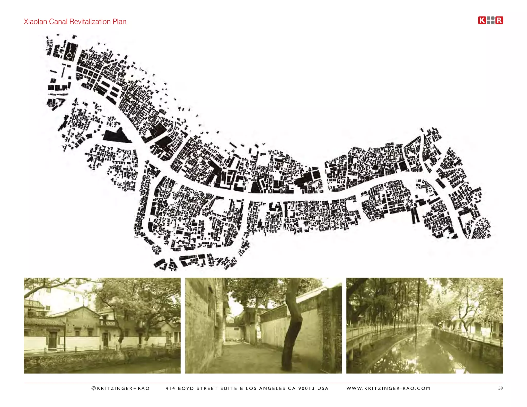 Xiaolan Canal Revitalization Plan




                     ©KRITZINGER+RAO   414 BOYD STREET SUITE B LOS ANGELES CA 90013 USA   W W W. K R I T Z I N G E R - R A O . C O M   59
 