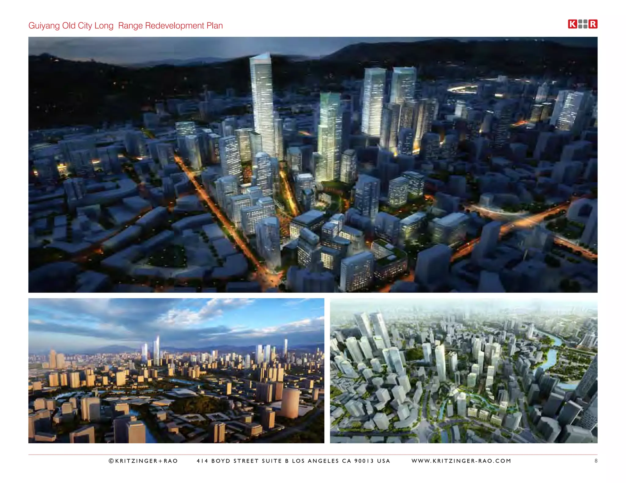 Guiyang Old City Long Range Redevelopment Plan




                  ©KRITZINGER+RAO      414 BOYD STREET SUITE B LOS ANGELES CA 90013 USA   W W W. K R I T Z I N G E R - R A O . C O M   8
 