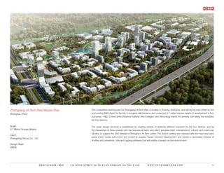 Zhangjiang Hi-Tech Park Master Plan                          This competition-winning plan for Zhangjiang Hi-Tech Park is located in Pudong, Shanghai, and will be the new center for the
Shanghai, China                                              surrounding R&D district of the city. It occupies 466 hectares and comprises 3.7 million square meters of development in four
                                                             sub-areas - R&D, China Central Science Institute, Arts Colleges, and Technology Island. An amenity core along the river links
                                                             the four districts.

Scale:                                                       The urban design structure is established by creating centers of distinctly different character for the four districts, and by
3.7 Million Square Meters                                    the intersection of these centers with the riverside amenity core which provides retail, entertainment, cultural, and mixed-use
                                                             facilities to support the 24/7 lifestyle of Shanghai’s Hi-Tech center. The district centers also intersect with the main east west
Client:
                                                             spine where modal split nodes are located to support Transit Oriented Development and anchor a secondary network of
Zhangjiang Group Co., Ltd.
                                                             shuttles and pedestrian, bike and jogging pathways that will enable a largely car-free environment.
Design Team:
JWDA




                             ©KRITZINGER+RAO   414 BOYD STREET SUITE B LOS ANGELES CA 90013 USA                         W W W. K R I T Z I N G E R - R A O . C O M                          43
 