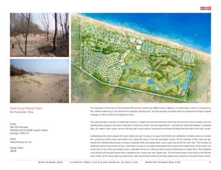 Gold Coast Resort Town                                  The signature of the plan for this pristine 223 hectare coastal site 300km east of Beijing, is conservation, which is achieved by
Qin Huang Dao, China                                    the creative balancing of the demand for seaside development, and the equally important need to preserve the fragile coastal
                                                        ecology of native dunes and indigenous flora.


                                                        The plan provides a variety of residential choices in neighborhoods that will serve both first and second-home markets, and the
Scale:
                                                        development program includes a hotel and conference center; serviced apartments; convenience retail and eateries; a seaside
Site 223 Hectares
                                                        Spa; an ‘inland’ town center; and an 18-hole golf course whose clubhouse and fitness facilities link the hotel to the town center.
Development 619,000 square meters
Average FAR 0.27
                                                        A sweeping entry drive passes the town center and golf course on its way to the hotel and conference complex where it crosses
Client:                                                 the continuous north-south road which runs along the base of the tall secondary dunes. On the seaside of this road are two
Yeland Group Co.Ltd                                     residential hamlets that provide a variety of seaside villas and apartments, and a quiet spa at the far north end. The hamlets lie
                                                        sheltered behind low primary dunes, and beach access is via raised boardwalks that preserve the native flora. At the north end
Design Team:
                                                        of the site on top of the secondary dunes, rusticated homes on stilts are sited to avoid disturbance to native flora. This ridgeline
JWDA
                                                        runs directly into the golf course that is designed as a ‘dune nine’ and ‘water nine’. On the inland base of the dunes is the denser
                                                        town center of five-story walk-up apartments, with ground level retail on the town plaza that connects to the golf fitness center.

                        ©KRITZINGER+RAO   414 BOYD STREET SUITE B LOS ANGELES CA 90013 USA                          W W W. K R I T Z I N G E R - R A O . C O M                           48
 