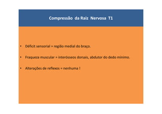 Compressão da Raiz Nervosa T1
• Déficit sensorial = região medial do braço.
• Fraqueza muscular = interósseos dorsais, abdutor do dedo mínimo.
• Alterações de reflexos = nenhuma !
 