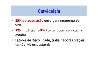 Cervicalgia
• 55% da população em algum momento da
vida
• 12% mulheres e 9% homens com cervicalgia
crônica
• Fatores de Risco: idade, trabalhadores braçais,
tensão, vicios posturais
 