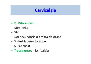 Cervicalgia
• D. Diferencial:
- Meningite
- STC
- Dor secundária a ombro doloroso
- S. desfiladeiro torácico
- S. Pancoast
• Tratamento: ~ lombalgia
 