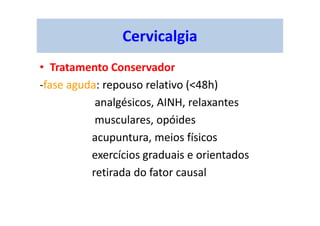 Cervicalgia
• Tratamento Conservador
-fase aguda: repouso relativo (<48h)
analgésicos, AINH, relaxantes
musculares, opóides
acupuntura, meios físicos
exercícios graduais e orientados
retirada do fator causal
 