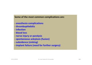 07/12/2015 Dr. José Heitor M. Fernandes 300
Some of the most common complications are:
- anesthesia complications
- thrombophlebitis
- infection
- blood loss
- nerve injury or paralysis
- spontaneous ankylosis (fusion)
- subsidence (sinking)
- implant failure (need for further surgery)
 