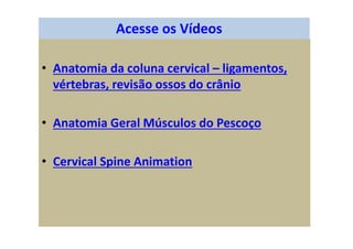 • Anatomia da coluna cervical – ligamentos,
vértebras, revisão ossos do crânio
• Anatomia Geral Músculos do Pescoço
• Cervical Spine Animation
Acesse os Vídeos
 