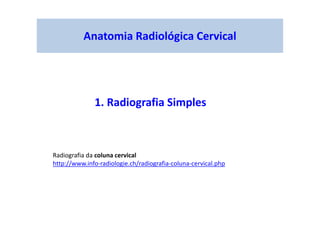 Anatomia Radiológica Cervical
1. Radiografia Simples
Radiografia da coluna cervical
http://www.info-radiologie.ch/radiografia-coluna-cervical.php
 