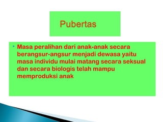  Masa peralihan dari anak-anak secara
berangsur-angsur menjadi dewasa yaitu
masa individu mulai matang secara seksual
dan secara biologis telah mampu
memproduksi anak
 