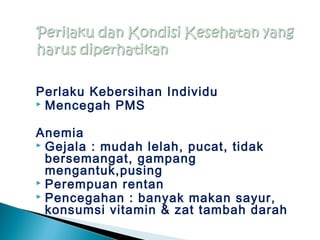 Perlaku Kebersihan Individu
 Mencegah PMS
Anemia
 Gejala : mudah lelah, pucat, tidak
bersemangat, gampang
mengantuk,pusing
 Perempuan rentan
 Pencegahan : banyak makan sayur,
konsumsi vitamin & zat tambah darah
 