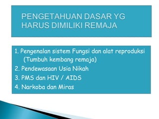 1. Pengenalan sistem Fungsi dan alat reproduksi
(Tumbuh kembang remaja)
2. Pendewasaan Usia Nikah
3. PMS dan HIV / AIDS
4. Narkoba dan Miras
 