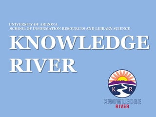 UNIVERSITY OF ARIZONA
SCHOOL OF INFORMATION RESOURCES AND LIBRARY SCIENCE
KNOWLEDGE
RIVER
 