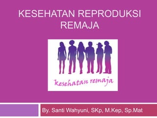 KESEHATAN REPRODUKSI
REMAJA
By. Santi Wahyuni, SKp, M.Kep, Sp.Mat
 