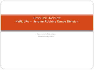 A presentation by Katya Schapiro For Barnard College Library Resource Overview NYPL LPA --  Jerome Robbins Dance Division 