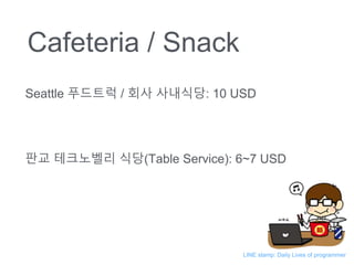 Cafeteria / Snack
Seattle ???? / ?? ????: 10 USD
?? ????? ??(Table Service): 6~7 USD
LINE stamp: Daily Lives of programmer
 