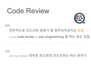 Code Review
????? ???? ??? ? ??????? ??
???? code review or pair programming ? ?? ?? ??
??? ?? ????? ??? ???? ????? ?? ???
KR
US
 
