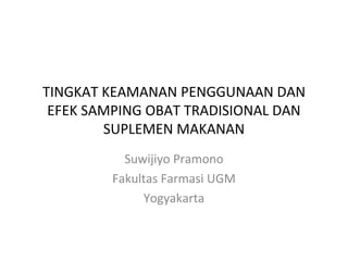 TINGKAT KEAMANAN PENGGUNAAN DAN
EFEK SAMPING OBAT TRADISIONAL DAN
SUPLEMEN MAKANAN
Suwijiyo Pramono
Fakultas Farmasi UGM
Yogyakarta
 