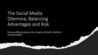 The Social Media
Dilemma; Balancing
Advantages and Risk
Can we afford to ignore the impacts of social media on
mental health?
 