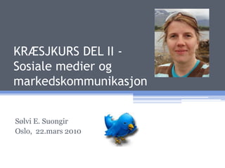 KRÆSJKURS DEL II - Sosiale medier og markedskommunikasjon Sølvi E. Suongir Oslo,  22.mars 2010 