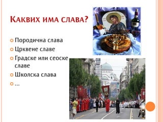 КАКВИХ ИМА СЛАВА?

 Породична  слава
 Црквене славе

 Градске или сеоске
  славе
 Школска слава

 ...
 