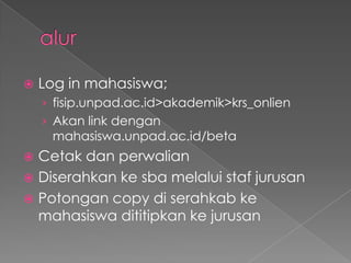 alurLog in mahasiswa;fisip.unpad.ac.id>akademik>krs_onlienAkan link dengan mahasiswa.unpad.ac.id/betaCetakdanperwalianDiserahkankesbamelaluistafjurusanPotongan copy diserahkabkemahasiswadititipkankejurusan