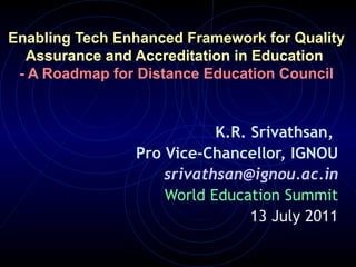 Enabling Tech Enhanced Framework for Quality
  Assurance and Accreditation in Education
 - A Roadmap for Distance Education Council


                           K.R. Srivathsan,
                Pro Vice-Chancellor, IGNOU
                    srivathsan@ignou.ac.in
                    World Education Summit
                                13 July 2011
 