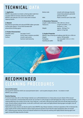 TECHNICAL DATA
1. Application                                                      Bottom side:                smooth with drainage channels
KRAITEC step products are elastic surfacing slabs made from                                     respectively polyester geotextile
recycled rubber for terraces, balconies and flat roofs.                                         laminate 300 g/m²
KRAITEC step safe plus is for use in areas with increased           With:                       Plastic connector pins (4 per slab)
slipping hazards.
                                                                    4. Dimensions/Tolerances
2. Material                                                         Length x width, thickness: 500 x 500 mm, 30 mm
Recycled tyre granulate and coloured EPDM rubber granulate          Tolerances:                Length and width ± 1.5%
(surface layer approx. 10 mm thick) bonded with                                                thickness ± 1 mm
polyurethane binding agent.                                         Weight:                    approx. 20.8 kg/m² or
                                                                                               approx. 5.2 kg/slab
3. Product Characteristics
Available colour           see pages 4 and 5                        5. Product Properties
Selection:                 (minor colour variations possible)       KRAITEC step surfacing and walkway slab 500 mm x 500 mm
Surface:                   smooth, open pores;                      Weight:                   approx. 950 kg/pallet
                           hammer-mark texturing                    Packaging:                one-way pallet 1.05 m x 1.10 m
                                                                    Quantity per pallet:      180 slabs




RECOMMENDED
CLEANING PROCEDURES
General Information
Do not permit substances which can cause permanent stains – such as paints, lacquers, oils etc. – to contact or mark
KRAITEC step surfaces.

Routine Cleaning
To remove loose dust, dirt or other foreign material, use a soft-bristled broom or a heavy-duty vacuum cleaner. If the vacuum
cleaner incorporates a mechanically driven brush, be sure that it is soft enough to avoid damaging the surface. To remove foreign
material adhering to the surface such as dirt, moss, foods etc., scrub with a soft brush and water and rinse off with large amounts of
water. Should residual material remain, scrub with a soft brush, warm water and highly diluted cleaning agent and again rinse off
using large amounts of water.
High-pressure spray cleaners can also be used to clean KRAITEC step. Always maintain a minimum separation of 30 cm between the
spray nozzle and the surface cleaned to reduce impact pressure and also ensure that the water temperature does not exceed
80°C. Following spray cleaning, remove all material washed out of the pores by washing with highly diluted cleaning agent and
again rinsing with large amounts of water.

                                                                                                Technical data · Recommended Cleaning Procedures | 7
 