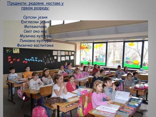 Предмети редовне наставе у
првом разреду:
Српски језик
Енглески језик
Математика
Свет око нас
Музичка култура
Ликовна култура
Физичко васпитање

 