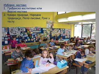 Изборна настава:
1. Грађанско васпитање или
Верска настава
2. Чувари природе, Народна
традиција, Лепо писање, Руке у
тесту.

 