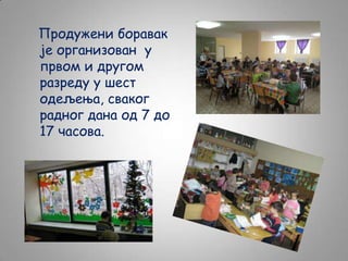 Продужени боравак
је организован у
првом и другом
разреду у шест
одељења, сваког
радног дана од 7 до
17 часова.

 