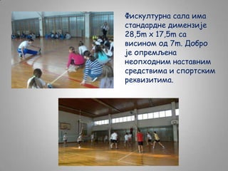Фискултурна сала има
стандардне димензије
28,5m x 17,5m са
висином од 7m. Добро
je опремљена
неопходним наставним
средствима и спортским
реквизитима.

 